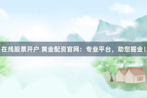 在线股票开户 黄金配资官网：专业平台，助您掘金！