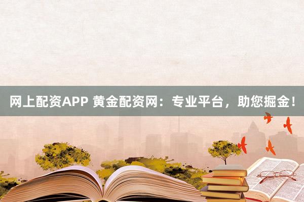 网上配资APP 黄金配资网：专业平台，助您掘金！