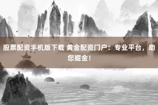 股票配资手机版下载 黄金配资门户：专业平台，助您掘金！