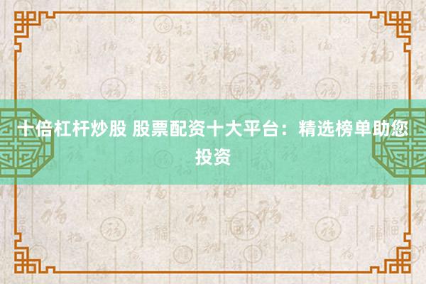 十倍杠杆炒股 股票配资十大平台：精选榜单助您投资