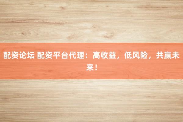 配资论坛 配资平台代理:高收益,低风险,共赢未来!