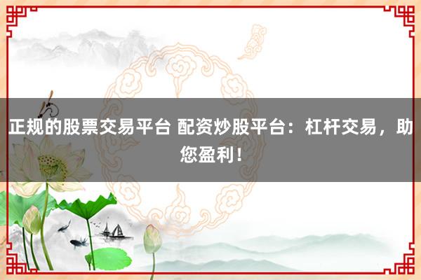 正规的股票交易平台 配资炒股平台：杠杆交易，助您盈利！