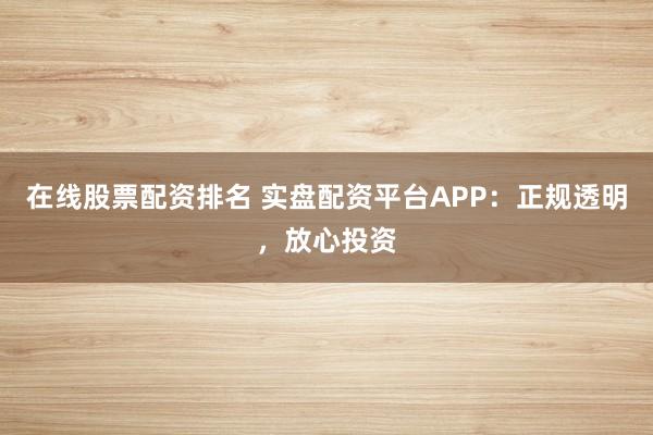 在线股票配资排名 实盘配资平台APP：正规透明，放心投资