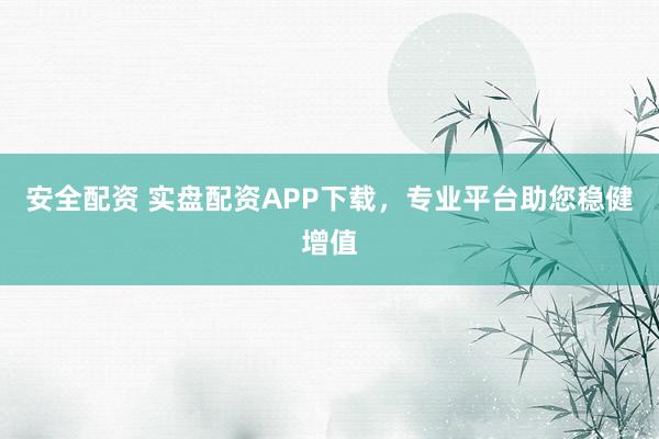 安全配资 实盘配资APP下载，专业平台助您稳健增值