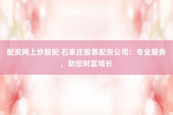 配资网上炒股配 石家庄股票配资公司：专业服务，助您财富增长