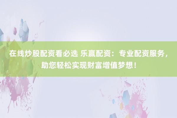 在线炒股配资看必选 乐赢配资：专业配资服务，助您轻松实现财富增值梦想！