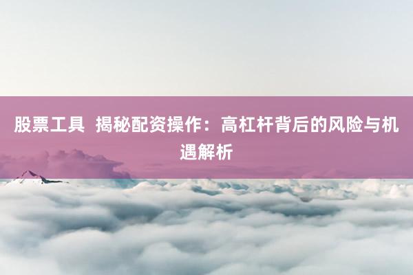 股票工具  揭秘配资操作：高杠杆背后的风险与机遇解析