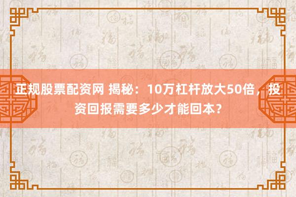 正规股票配资网 揭秘：10万杠杆放大50倍，投资回报需要多少才能回本？