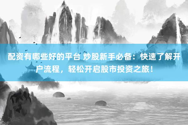 配资有哪些好的平台 炒股新手必备：快速了解开户流程，轻松开启股市投资之旅！