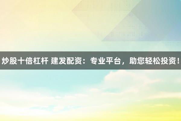炒股十倍杠杆 建发配资：专业平台，助您轻松投资！