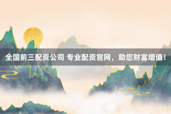 全国前三配资公司 专业配资官网,助您财富增值!