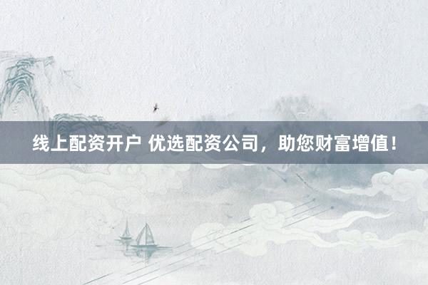 线上配资开户 优选配资公司，助您财富增值！