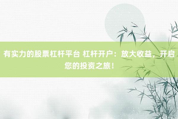 有实力的股票杠杆平台 杠杆开户：放大收益，开启您的投资之旅！