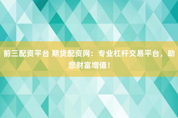 前三配资平台 期货配资网：专业杠杆交易平台，助您财富增值！