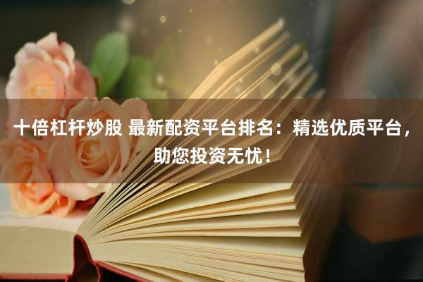 十倍杠杆炒股 最新配资平台排名：精选优质平台，助您投资无忧！