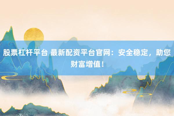 股票杠杆平台 最新配资平台官网：安全稳定，助您财富增值！