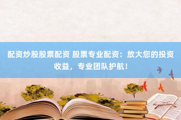配资炒股股票配资 股票专业配资：放大您的投资收益，专业团队护航！