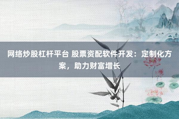 网络炒股杠杆平台 股票资配软件开发：定制化方案，助力财富增长