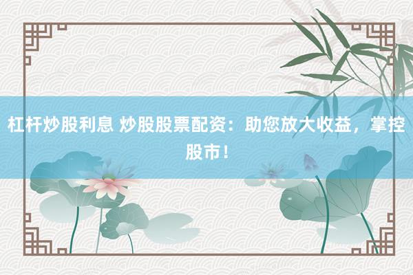 杠杆炒股利息 炒股股票配资：助您放大收益，掌控股市！