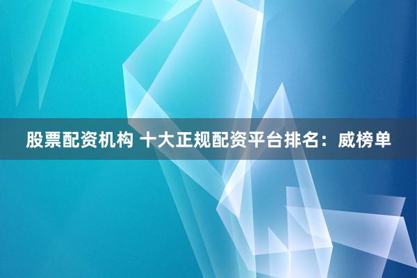 股票配资机构 十大正规配资平台排名:威榜单