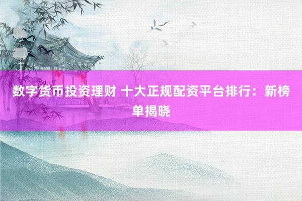 数字货币投资理财 十大正规配资平台排行：新榜单揭晓