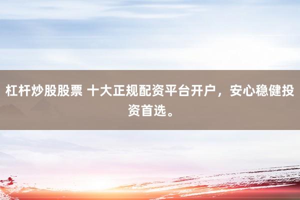 杠杆炒股股票 十大正规配资平台开户，安心稳健投资首选。