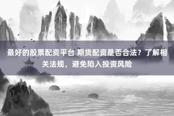 最好的股票配资平台 期货配资是否合法?了解相关法规,避免陷入投资风险