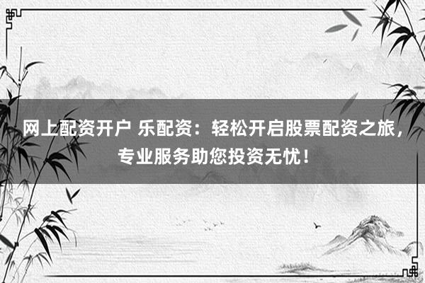 网上配资开户 乐配资：轻松开启股票配资之旅，专业服务助您投资无忧！