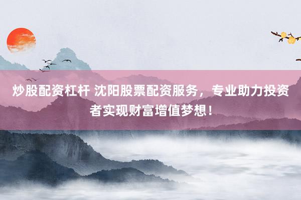 炒股配资杠杆 沈阳股票配资服务，专业助力投资者实现财富增值梦想！